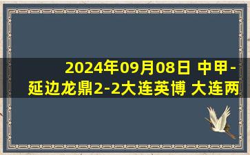 2024年09月08日 中甲-延边龙鼎2-2大连英博 大连两轮不胜落后榜首云南7分